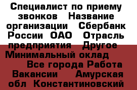 Специалист по приему звонков › Название организации ­ Сбербанк России, ОАО › Отрасль предприятия ­ Другое › Минимальный оклад ­ 18 500 - Все города Работа » Вакансии   . Амурская обл.,Константиновский р-н